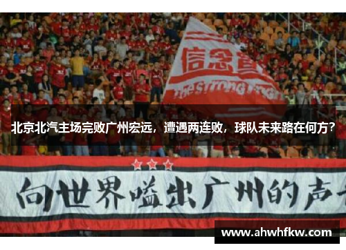 北京北汽主场完败广州宏远，遭遇两连败，球队未来路在何方？