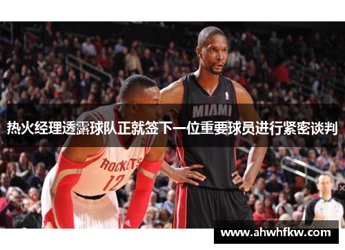 热火经理透露球队正就签下一位重要球员进行紧密谈判
