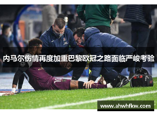内马尔伤情再度加重巴黎欧冠之路面临严峻考验
