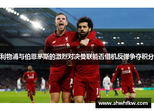 利物浦与伯恩茅斯的激烈对决曼联能否借机反弹争夺积分