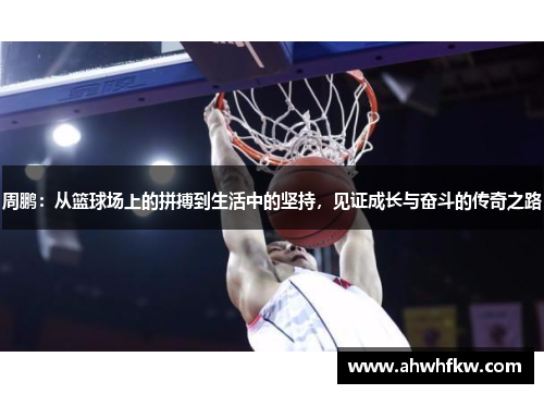 周鹏：从篮球场上的拼搏到生活中的坚持，见证成长与奋斗的传奇之路