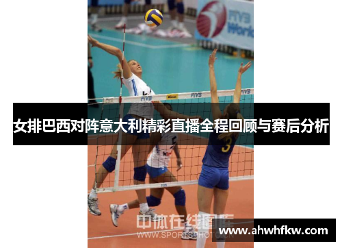 女排巴西对阵意大利精彩直播全程回顾与赛后分析