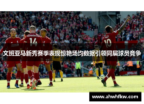 文班亚马新秀赛季表现惊艳场均数据引领同届球员竞争