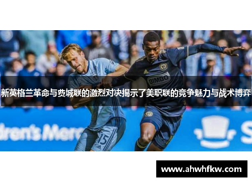 新英格兰革命与费城联的激烈对决揭示了美职联的竞争魅力与战术博弈