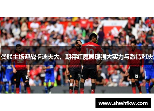 曼联主场迎战卡迪夫大，期待红魔展现强大实力与激情对决