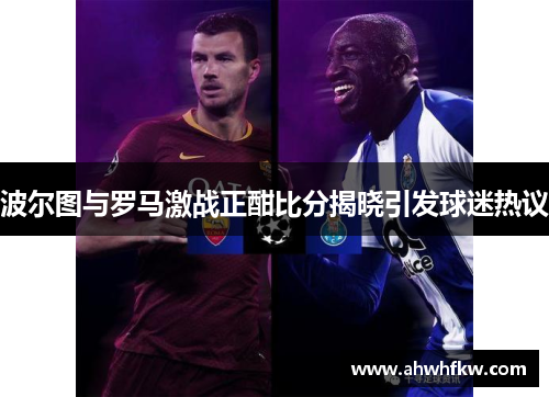 波尔图与罗马激战正酣比分揭晓引发球迷热议