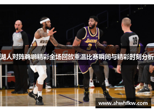 湖人对阵鹈鹕精彩全场回放重温比赛瞬间与精彩时刻分析