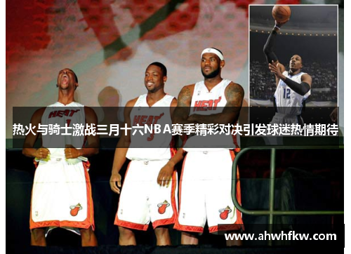 热火与骑士激战三月十六NBA赛季精彩对决引发球迷热情期待