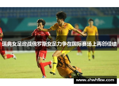 瑞典女足迎战俄罗斯女足力争在国际赛场上再创佳绩