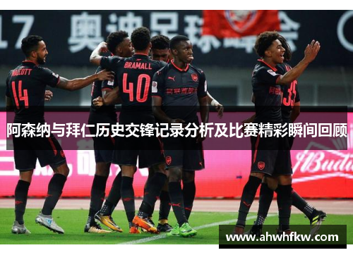 阿森纳与拜仁历史交锋记录分析及比赛精彩瞬间回顾