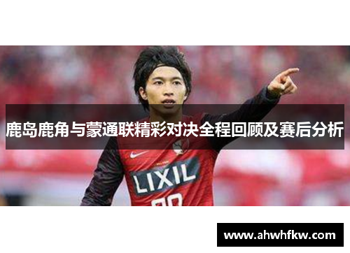 鹿岛鹿角与蒙通联精彩对决全程回顾及赛后分析