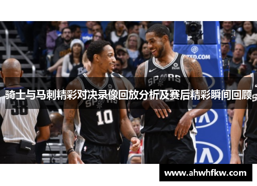 骑士与马刺精彩对决录像回放分析及赛后精彩瞬间回顾