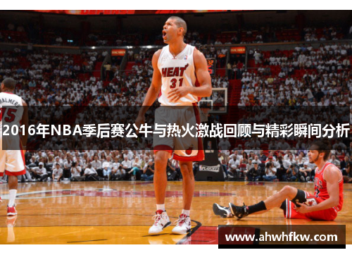 2016年NBA季后赛公牛与热火激战回顾与精彩瞬间分析