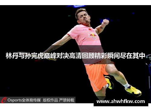 林丹与孙完虎巅峰对决高清回顾精彩瞬间尽在其中