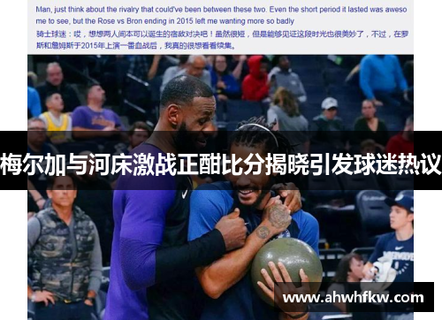 梅尔加与河床激战正酣比分揭晓引发球迷热议