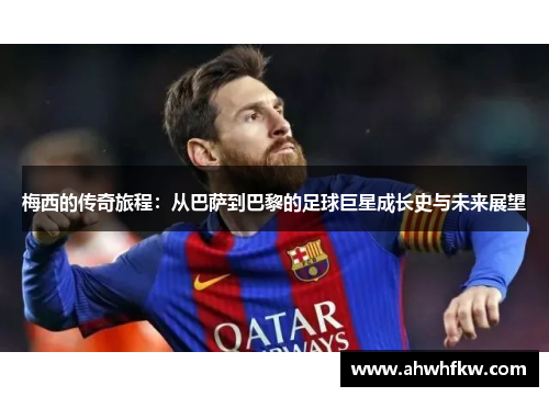 梅西的传奇旅程：从巴萨到巴黎的足球巨星成长史与未来展望