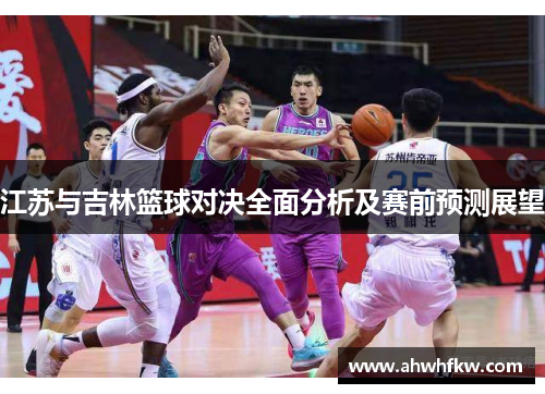 江苏与吉林篮球对决全面分析及赛前预测展望