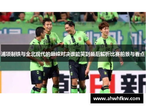 浦项制铁与全北现代的巅峰对决谁能笑到最后解析比赛前景与看点