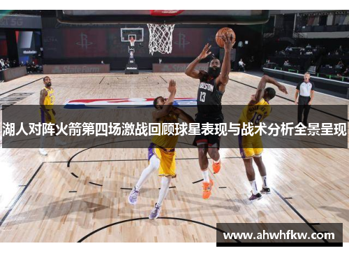 湖人对阵火箭第四场激战回顾球星表现与战术分析全景呈现