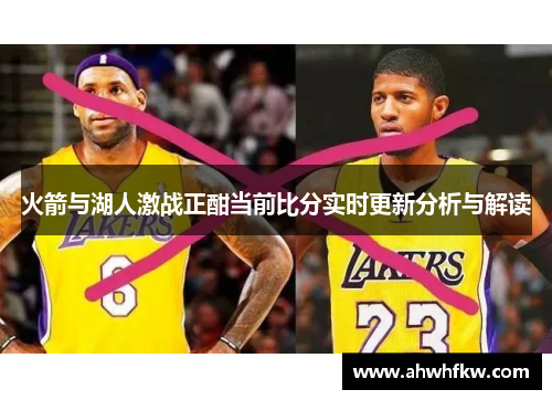 火箭与湖人激战正酣当前比分实时更新分析与解读