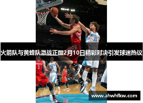 火箭队与黄蜂队激战正酣2月10日精彩对决引发球迷热议