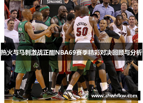 热火与马刺激战正酣NBA69赛季精彩对决回顾与分析