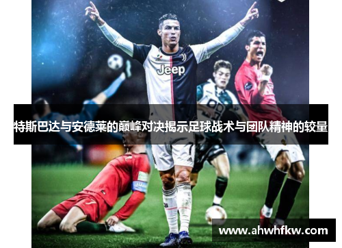 特斯巴达与安德莱的巅峰对决揭示足球战术与团队精神的较量