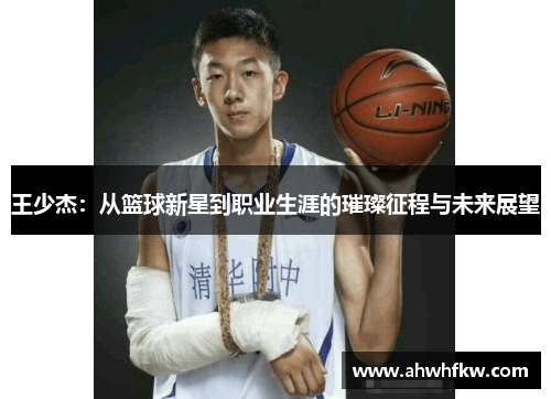 王少杰：从篮球新星到职业生涯的璀璨征程与未来展望