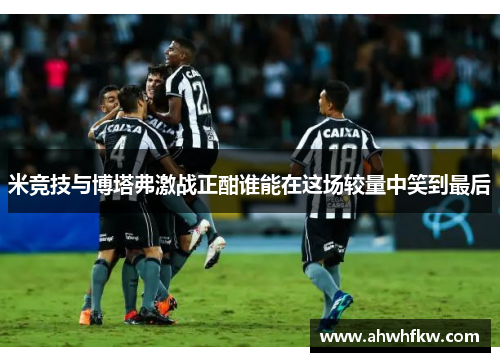 米竞技与博塔弗激战正酣谁能在这场较量中笑到最后