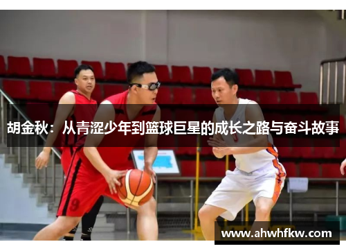 胡金秋：从青涩少年到篮球巨星的成长之路与奋斗故事
