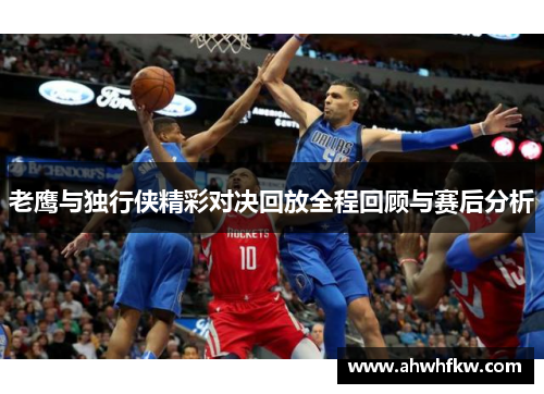 老鹰与独行侠精彩对决回放全程回顾与赛后分析